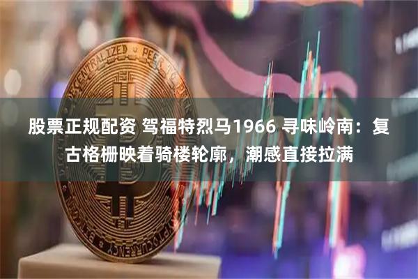 股票正规配资 驾福特烈马1966 寻味岭南：复古格栅映着骑楼轮廓，潮感直接拉满