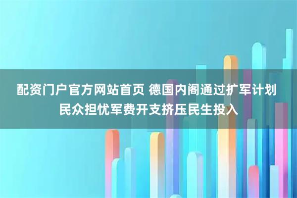 配资门户官方网站首页 德国内阁通过扩军计划 民众担忧军费开支挤压民生投入
