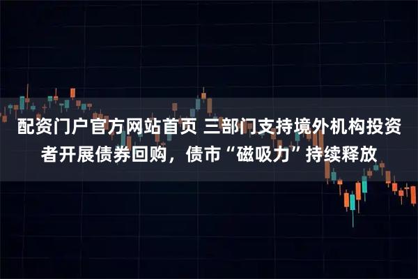 配资门户官方网站首页 三部门支持境外机构投资者开展债券回购，债市“磁吸力”持续释放