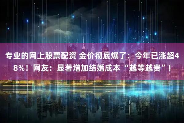 专业的网上股票配资 金价彻底爆了:今年已涨超48%!网友:显著增加结婚成本 “越等越贵”!