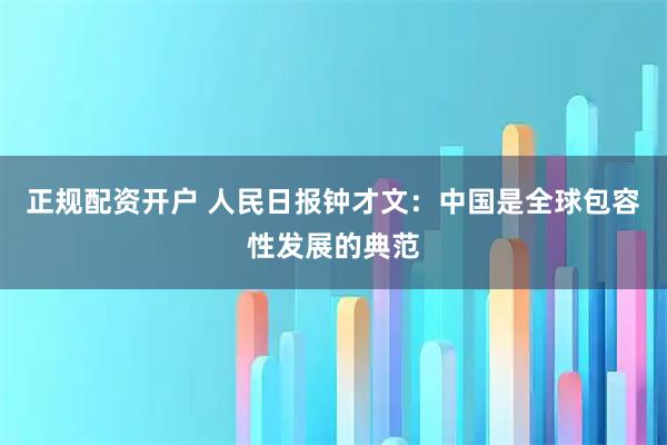 正规配资开户 人民日报钟才文：中国是全球包容性发展的典范