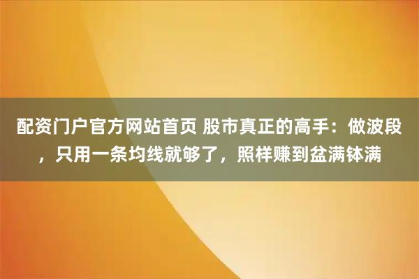 配资门户官方网站首页 股市真正的高手：做波段，只用一条均线就够了，照样赚到盆满钵满