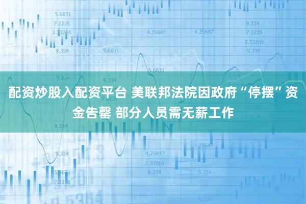 配资炒股入配资平台 美联邦法院因政府“停摆”资金告罄 部分人员需无薪工作