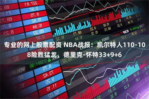 专业的网上股票配资 NBA战报：凯尔特人110-108险胜猛龙，德里克-怀特33+9+6