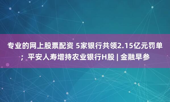 专业的网上股票配资 5家银行共领2.15亿元罚单；平安人寿增持农业银行H股 | 金融早参