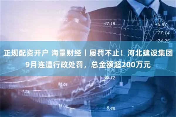 正规配资开户 海量财经丨屡罚不止！河北建设集团9月连遭行政处罚，总金额超200万元