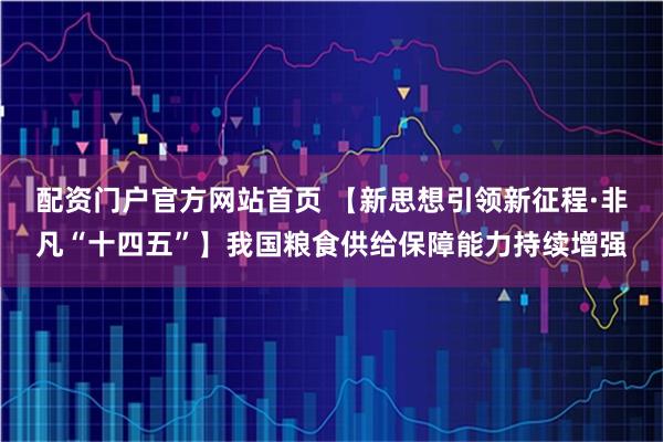 配资门户官方网站首页 【新思想引领新征程·非凡“十四五”】我国粮食供给保障能力持续增强