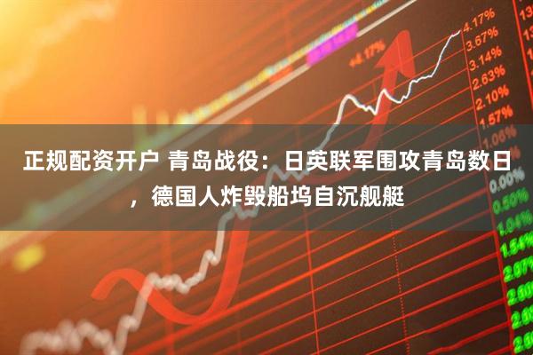 正规配资开户 青岛战役：日英联军围攻青岛数日，德国人炸毁船坞自沉舰艇