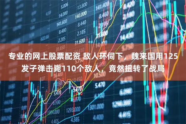 专业的网上股票配资 敌人环伺下，魏来国用125发子弹击毙110个敌人，竟然扭转了战局