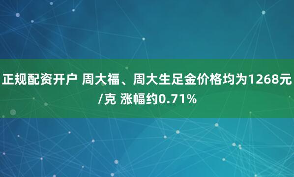正规配资开户 周大福、周大生足金价格均为1268元/克 涨幅约0.71%