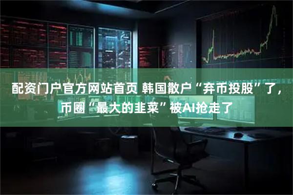 配资门户官方网站首页 韩国散户“弃币投股”了,币圈“最大的韭菜”被AI抢走了