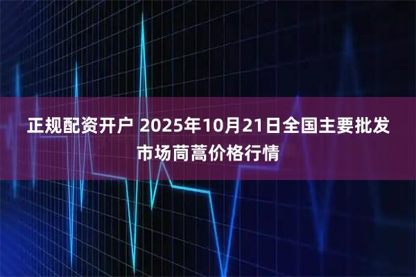正规配资开户 2025年10月21日全国主要批发市场茼蒿价格行情