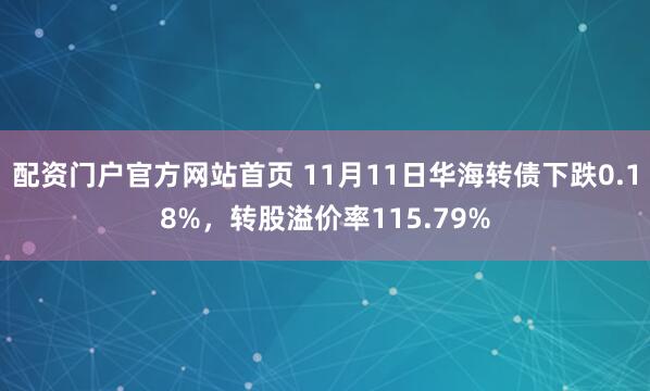 配资门户官方网站首页 11月11日华海转债下跌0.18%，转股溢价率115.79%