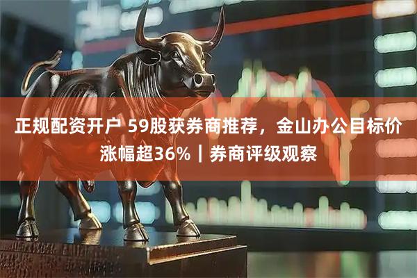 正规配资开户 59股获券商推荐，金山办公目标价涨幅超36%｜券商评级观察