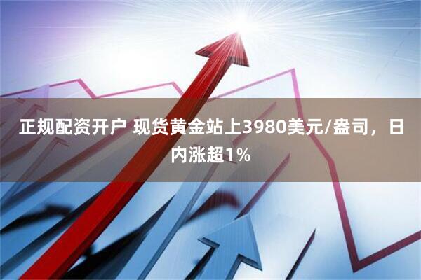 正规配资开户 现货黄金站上3980美元/盎司，日内涨超1%