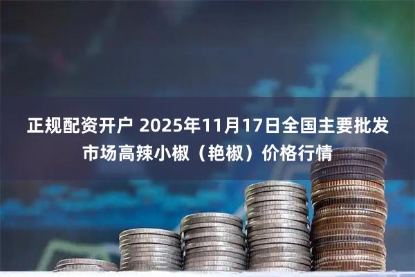 正规配资开户 2025年11月17日全国主要批发市场高辣小椒（艳椒）价格行情