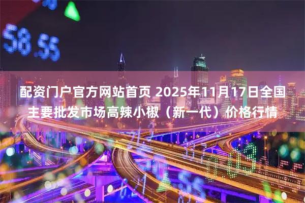 配资门户官方网站首页 2025年11月17日全国主要批发市场高辣小椒（新一代）价格行情
