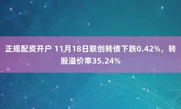 正规配资开户 11月18日联创转债下跌0.42%，转股溢价率35.24%