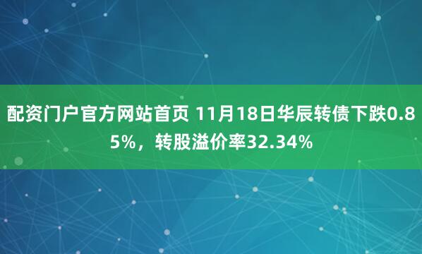 配资门户官方网站首页 11月18日华辰转债下跌0.85%，转股溢价率32.34%