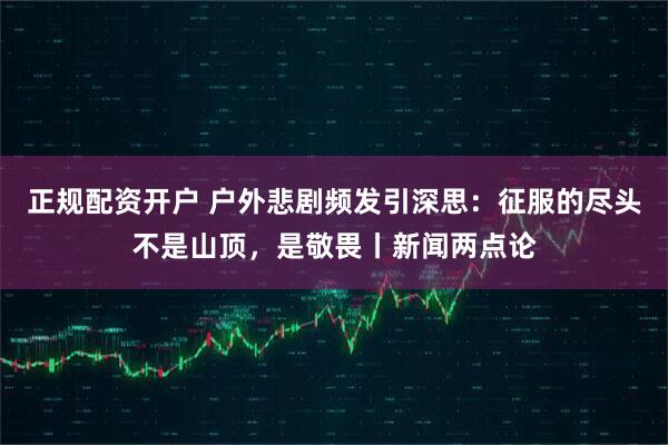 正规配资开户 户外悲剧频发引深思：征服的尽头不是山顶，是敬畏丨新闻两点论