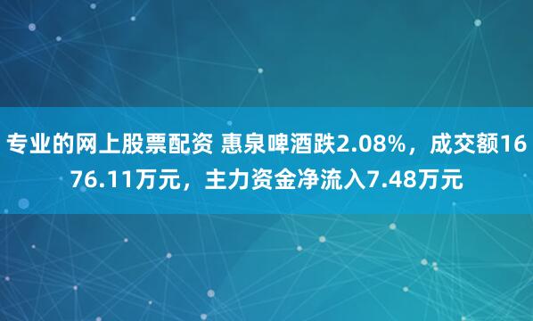 专业的网上股票配资 惠泉啤酒跌2.08%，成交额1676.11万元，主力资金净流入7.48万元
