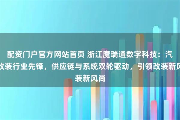 配资门户官方网站首页 浙江魔瑞通数字科技：汽车改装行业先锋，供应链与系统双轮驱动，引领改装新风尚
