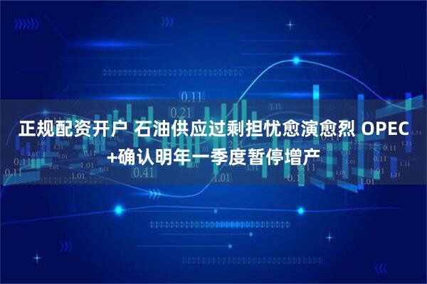 正规配资开户 石油供应过剩担忧愈演愈烈 OPEC+确认明年一季度暂停增产