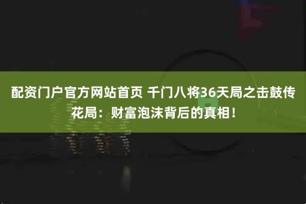 配资门户官方网站首页 千门八将36天局之击鼓传花局:财富泡沫背后的真相!