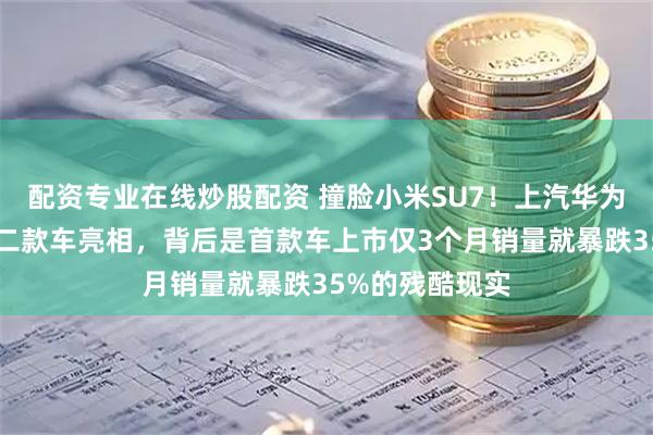 配资专业在线炒股配资 撞脸小米SU7！上汽华为合作的尚界第二款车亮相，背后是首款车上市仅3个月销量就暴跌35%的残酷现实