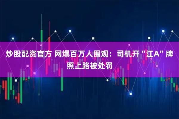 炒股配资官方 网爆百万人围观:司机开“江A”牌照上路被处罚