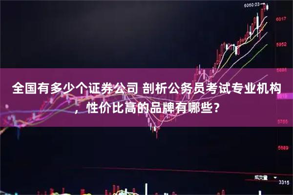 全国有多少个证券公司 剖析公务员考试专业机构，性价比高的品牌有哪些？