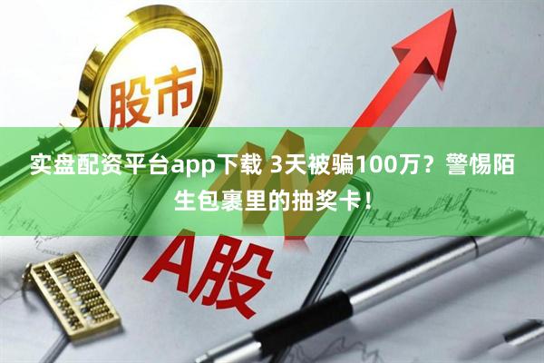 实盘配资平台app下载 3天被骗100万？警惕陌生包裹里的抽奖卡！