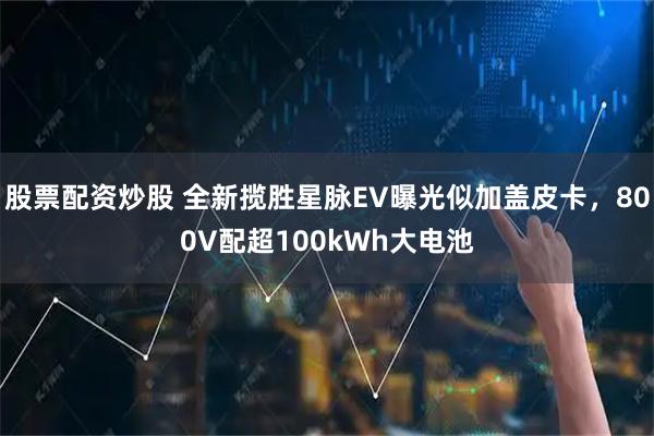 股票配资炒股 全新揽胜星脉EV曝光似加盖皮卡，800V配超100kWh大电池