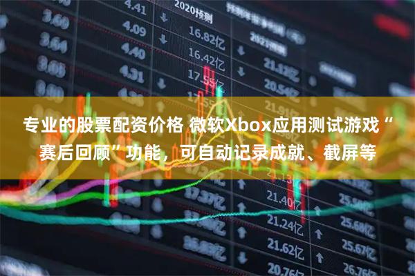 专业的股票配资价格 微软Xbox应用测试游戏“赛后回顾”功能,可自动记录成就、截屏等