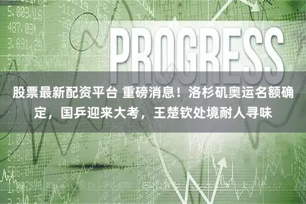 股票最新配资平台 重磅消息！洛杉矶奥运名额确定，国乒迎来大考，王楚钦处境耐人寻味