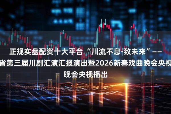 正规实盘配资十大平台 “川流不息·致未来”——四川省第三届川剧汇演汇报演出暨2026新春戏曲晚会央视播出
