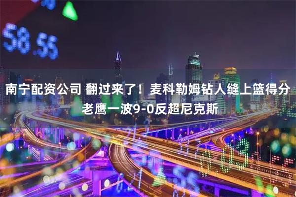 南宁配资公司 翻过来了！麦科勒姆钻人缝上篮得分 老鹰一波9-0反超尼克斯