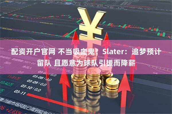配资开户官网 不当吸血鬼！Slater：追梦预计留队 且愿意为球队引援而降薪
