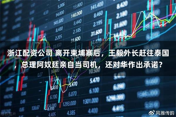 浙江配资公司 离开柬埔寨后，王毅外长赶往泰国，总理阿奴廷亲自当司机，还对华作出承诺？