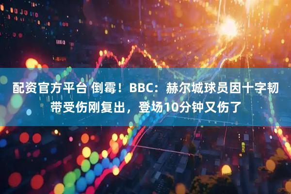 配资官方平台 倒霉！BBC：赫尔城球员因十字韧带受伤刚复出，登场10分钟又伤了