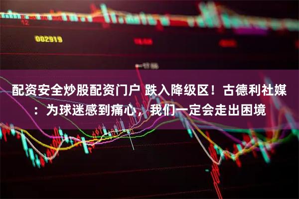 配资安全炒股配资门户 跌入降级区！古德利社媒：为球迷感到痛心，我们一定会走出困境