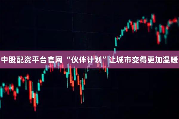 中股配资平台官网 “伙伴计划”让城市变得更加温暖