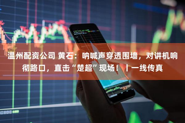 温州配资公司 黄石：呐喊声穿透围墙，对讲机响彻路口，直击“楚超”现场！丨一线传真
