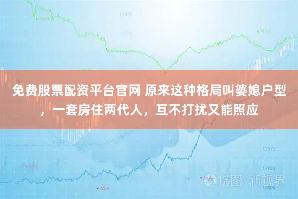 免费股票配资平台官网 原来这种格局叫婆媳户型，一套房住两代人，互不打扰又能照应