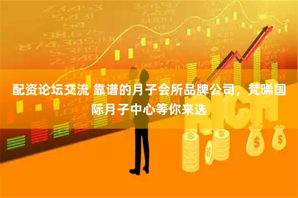 配资论坛交流 靠谱的月子会所品牌公司，梵晞国际月子中心等你来选