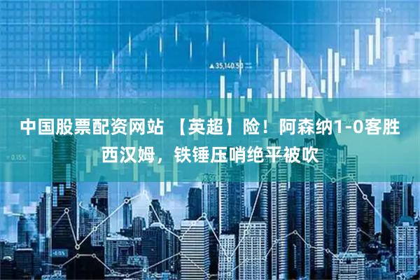 中国股票配资网站 【英超】险！阿森纳1-0客胜西汉姆，铁锤压哨绝平被吹