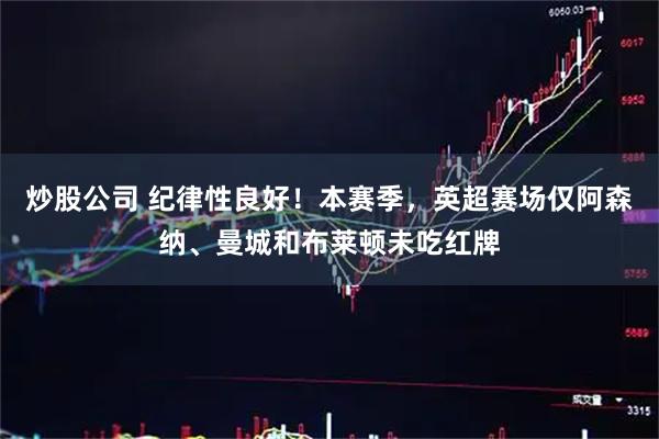 炒股公司 纪律性良好！本赛季，英超赛场仅阿森纳、曼城和布莱顿未吃红牌