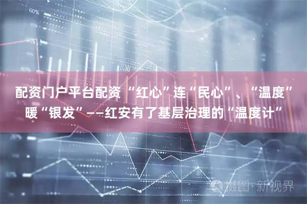 配资门户平台配资 “红心”连“民心”、“温度”暖“银发”——红安有了基层治理的“温度计”