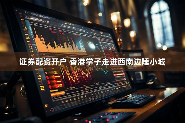 证券配资开户 香港学子走进西南边陲小城