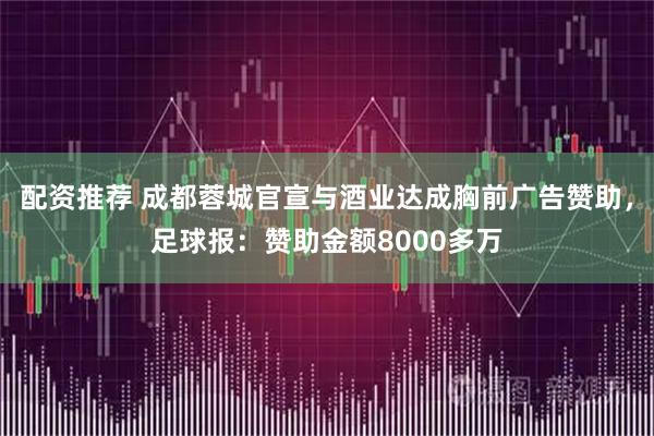配资推荐 成都蓉城官宣与酒业达成胸前广告赞助，足球报：赞助金额8000多万